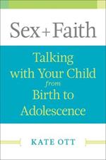 Sex + Faith: Talking with Your Child from Birth to Adolescence