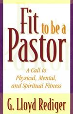 Fit to Be a Pastor: A Guide to Personal and Professional Fitness