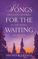 Songs for the Waiting: Devotions Inspired by the Hymns of Advent