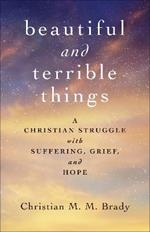 Beautiful and Terrible Things: A Christian Struggle with Suffering, Grief, and Hope