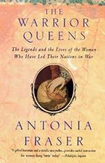 Warrior Queens: The Legends and the Lives of the Women Who Have Led Their Nations to War