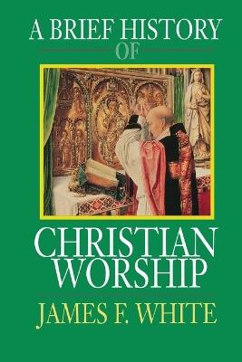 A Brief History of Christian Worship - James F. White - cover