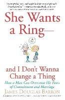 She Wants a Ring--And I Don't Wanna Change a Thing: How a Man Can Overcome His Fears of Commitment and Marriage