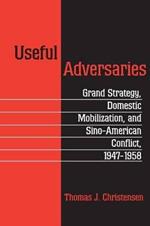 Useful Adversaries: Grand Strategy, Domestic Mobilization, and Sino-American Conflict, 1947-1958