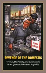 Revenge of the Domestic: Women, the Family, and Communism in the German Democratic Republic