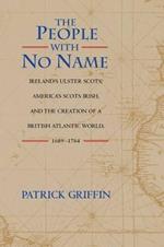 The People with No Name: Ireland's Ulster Scots, America's Scots Irish, and the Creation of a British Atlantic World, 1689-1764