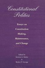 Constitutional Politics: Essays on Constitution Making, Maintenance, and Change