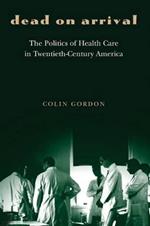 Dead on Arrival: The Politics of Health Care in Twentieth-Century America