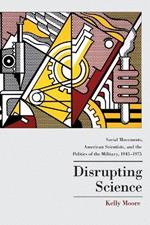 Disrupting Science: Social Movements, American Scientists, and the Politics of the Military, 1945-1975