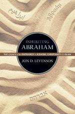 Inheriting Abraham: The Legacy of the Patriarch in Judaism, Christianity, and Islam