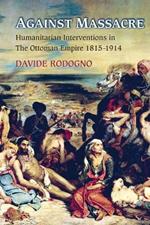 Against Massacre: Humanitarian Interventions in the Ottoman Empire, 1815-1914