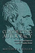 Constructing Autocracy: Aristocrats and Emperors in Julio-Claudian Rome