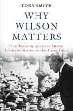 Why Wilson Matters: The Origin of American Liberal Internationalism and Its Crisis Today