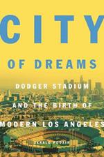 City of Dreams: Dodger Stadium and the Birth of Modern Los Angeles