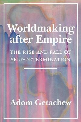 Worldmaking after Empire: The Rise and Fall of Self-Determination - Adom Getachew - cover