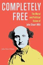 Completely Free: The Moral and Political Vision of John Stuart Mill