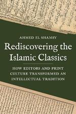 Rediscovering the Islamic Classics: How Editors and Print Culture Transformed an Intellectual Tradition