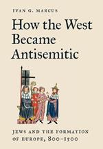 How the West Became Antisemitic: Jews and the Formation of Europe, 800–1500