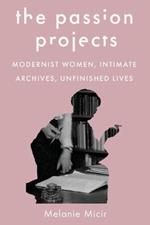 The Passion Projects: Modernist Women, Intimate Archives, Unfinished Lives