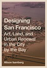 Designing San Francisco: Art, Land, and Urban Renewal in the City by the Bay