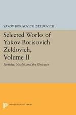 Selected Works of Yakov Borisovich Zeldovich, Volume II: Particles, Nuclei, and the Universe