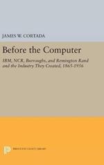 Before the Computer: IBM, NCR, Burroughs, and Remington Rand and the Industry They Created, 1865-1956