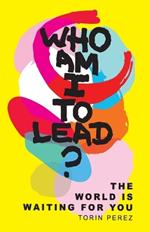 Who Am I to Lead?: The World Is Waiting for You