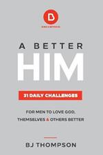 A Better Him: 31 Daily Challenges For Men to Love God, Themselves and Others Better