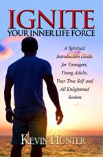 Ignite Your Inner Life Force: A Spiritual Introduction Guide for Teenagers, ?Young Adults, Your True Self and All Enlightened Seekers