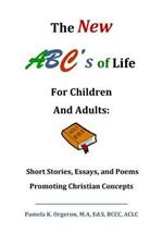 The New ABC's of Life for Children and Adults: Short Stories, Essays, and Poems Promoting Christian Concepts