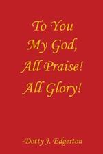 To You My God, All Praise! All Glory!