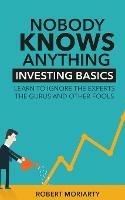 Nobody Knows Anything: Investing Basics Learn to Ignore the Experts, the Gurus and other Fools