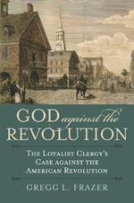 God against the Revolution: The Loyalist Clergy's Case against the American Revolution