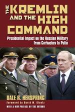 The Kremlin and the High Command: Presidential Impact on the Russian Military from Gorbachev to Putin