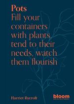 Pots: Bloom Gardener's Guide: Fill your containers with plants, tend to their needs, watch them flourish