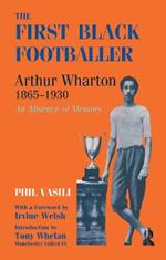 The First Black Footballer: Arthur Wharton 1865-1930: An Absence of Memory