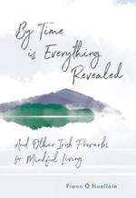 By Time is Everything Revealed: And Other Irish proverbs for Mindful Living