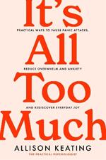 It's All Too Much: Practical ways to pause panic attacks, reduce overwhelm and anxiety, and rediscover everyday joy