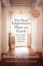 The Most Important Place on Earth: What a Christian Home Looks Like and How to Build One