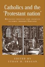 Catholics and the 'Protestant Nation': Religious Politics and Identity in Early Modern England