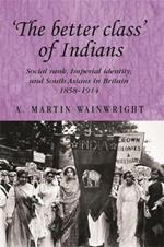 'The Better Class' of Indians: Social Rank, Imperial Identity, and South Asians in Britain 1858-1914