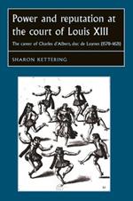 Power and Reputation at the Court of Louis XIII: The Career of Charles D'Albert, Duc De Luynes (1578-1621)