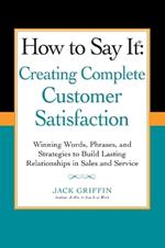 How to Say it: Creating Complete Customer Satisfaction: Winning Words, Phrases, and Strategies to Build Lasting Relationships in Sales a nd Service