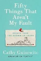Fifty Things That Aren't My Fault: Essays from the Grown-Up Years