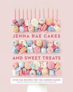 Jenna Rae Cakes And Sweet Treats: Over 100 Recipes for the Modern Baker