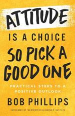 Attitude Is a Choice-So Pick a Good One: Practical Steps to a Positive Outlook