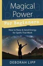 Magical Power for Beginners: How to Raise and Send Energy for Spells That Work