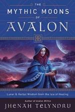 The Mythic Moons of Avalon: Lunar and Herbal Wisdom from the Isle of Healing