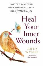 Heal Your Inner Wounds: How to Transform Deep Emotional Pain into Freedom and Joy