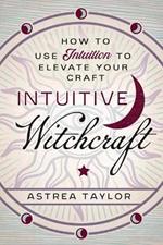 Intuitive Witchcraft: How to Use Intuition to Elevate Your Craft